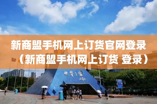 新商盟手机网上订货官网登录（新商盟手机网上订货 登录）